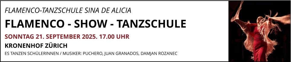 FLAMENCO-TANZSCHULE SINA DE ALICIA              FLAMENCO - SHOW - TANZSCHULE SONNTAG 21. SEPTEMBER 2025. 17.00 UHR  KRONENHOF ZÜRICH ES TANZEN SCHÜLERINNEN / MUSIKER: PUCHERO, JUAN GRANADOS, DAMJAN ROZANEC