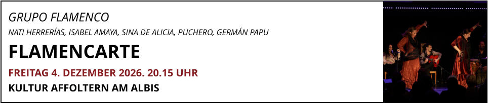 GRUPO FLAMENCO  NATI HERRERÍAS, ISABEL AMAYA, SINA DE ALICIA, PUCHERO, GERMÁN PAPU FLAMENCARTE				     FREITAG 4. DEZEMBER 2026. 20.15 UHR KULTUR AFFOLTERN AM ALBIS