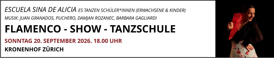 ESCUELA SINA DE ALICIA ES TANZEN SCHÜLER*INNEN (ERWACHSENE & KINDER) MUSIK: JUAN GRANADOS, PUCHERO, DAMJAN ROZANEC, BARBARA GAGLIARDI FLAMENCO - SHOW - TANZSCHULE SONNTAG 20. SEPTEMBER 2026. 18.00 UHR  KRONENHOF ZÜRICH