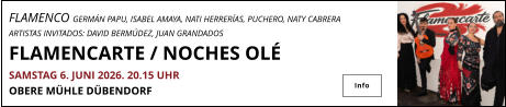 FLAMENCO GERMÁN PAPU, ISABEL AMAYA, NATI HERRERÍAS, PUCHERO, NATY CABRERA ARTISTAS INVITADOS: DAVID BERMÚDEZ, JUAN GRANDADOS FLAMENCARTE / NOCHES OLÉ		 SAMSTAG 6. JUNI 2026. 20.15 UHR   OBERE MÜHLE DÜBENDORF 		  Info