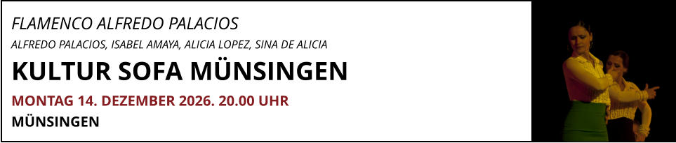 FLAMENCO ALFREDO PALACIOS ALFREDO PALACIOS, ISABEL AMAYA, ALICIA LOPEZ, SINA DE ALICIA KULTUR SOFA MÜNSINGEN				     MONTAG 14. DEZEMBER 2026. 20.00 UHR MÜNSINGEN